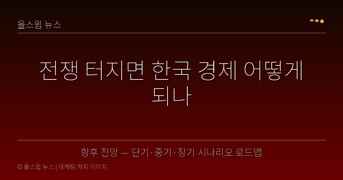 향후 전망 — 단기·중기·장기 시나리오 로드맵 — 전쟁 터지면 한국 경제 어떻게 되나