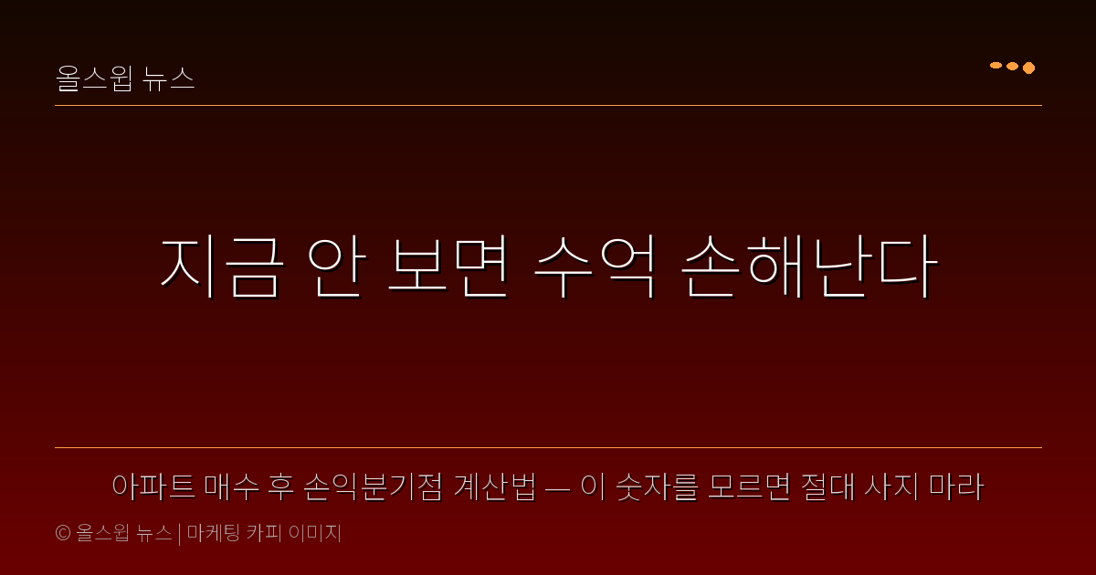 아파트 매수 후 손익분기점 계산법 — 이 숫자를 모르면 절대 사지 마라 — 지금 안 보면 수억 손해난다