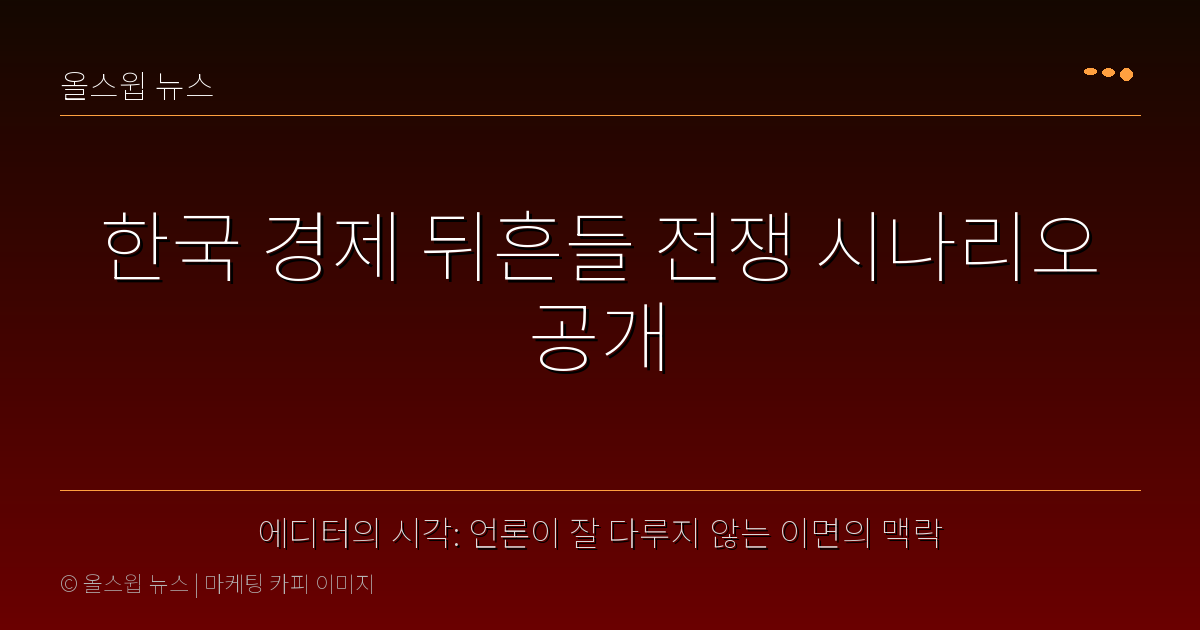 에디터의 시각: 언론이 잘 다루지 않는 이면의 맥락 — 한국 경제 뒤흔들 전쟁 시나리오 공개