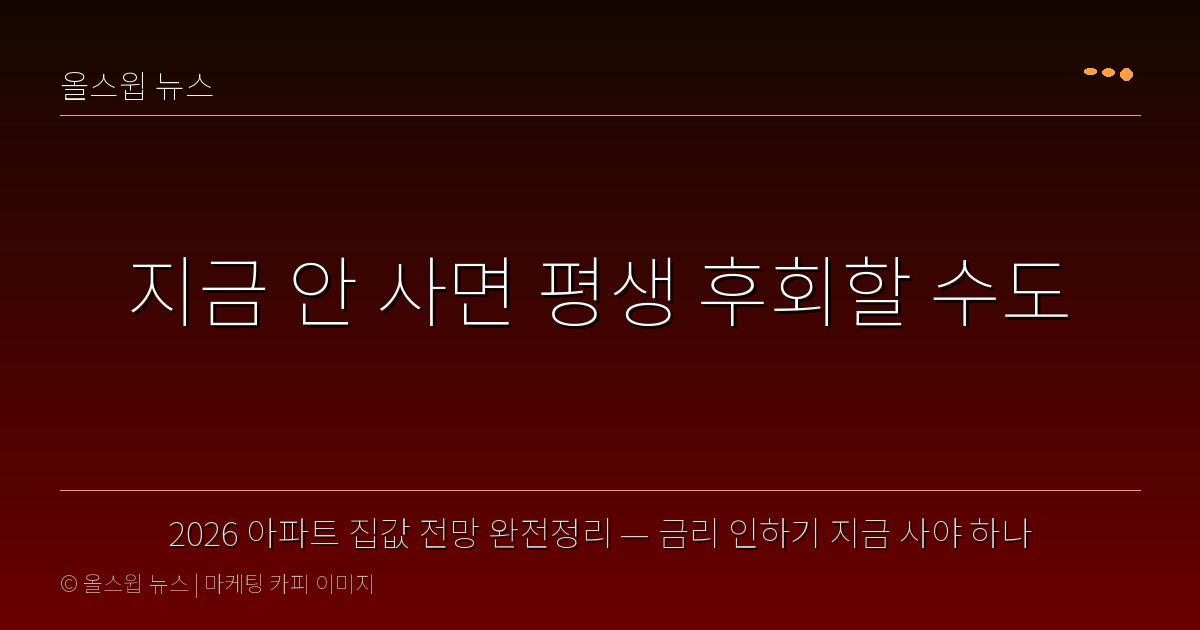 2026 아파트 집값 전망 완전정리 — 금리 인하기 지금 사야 하나 — 지금 안 사면 평생 후회할 수도
