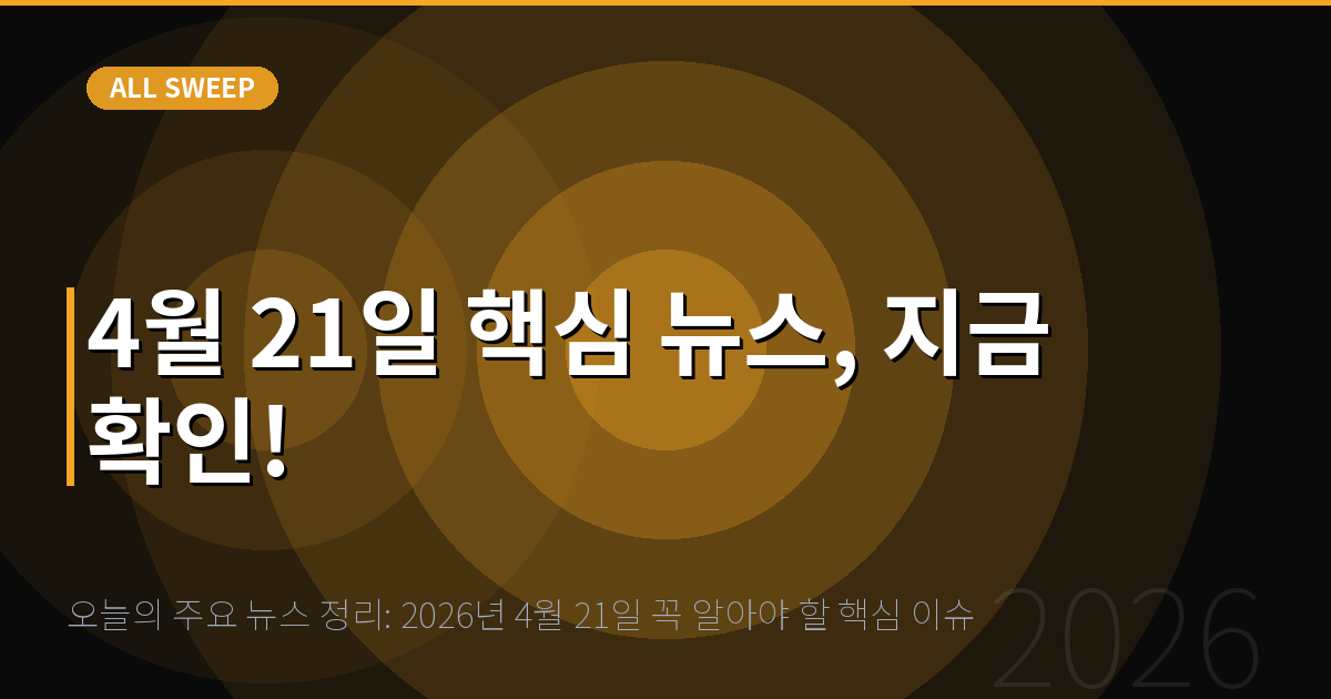오늘의 주요 뉴스 정리: 2026년 4월 21일 꼭 알아야 할 핵심 이슈 — 4월 21일 핵심 뉴스, 지금 확인!