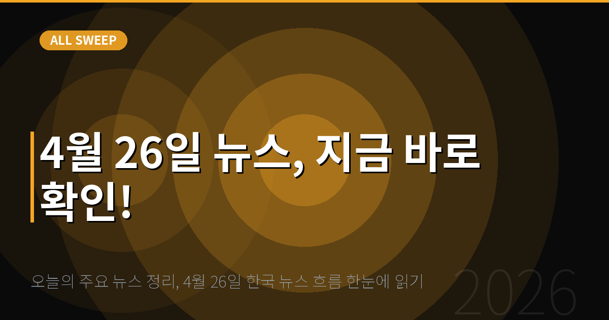 오늘의 주요 뉴스 정리, 4월 26일 한국 뉴스 흐름 한눈에 읽기 — 4월 26일 뉴스, 지금 바로 확인!