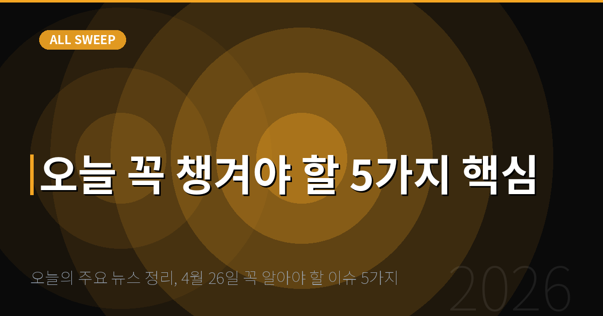 오늘의 주요 뉴스 정리, 4월 26일 꼭 알아야 할 이슈 5가지 — 오늘 꼭 챙겨야 할 5가지 핵심