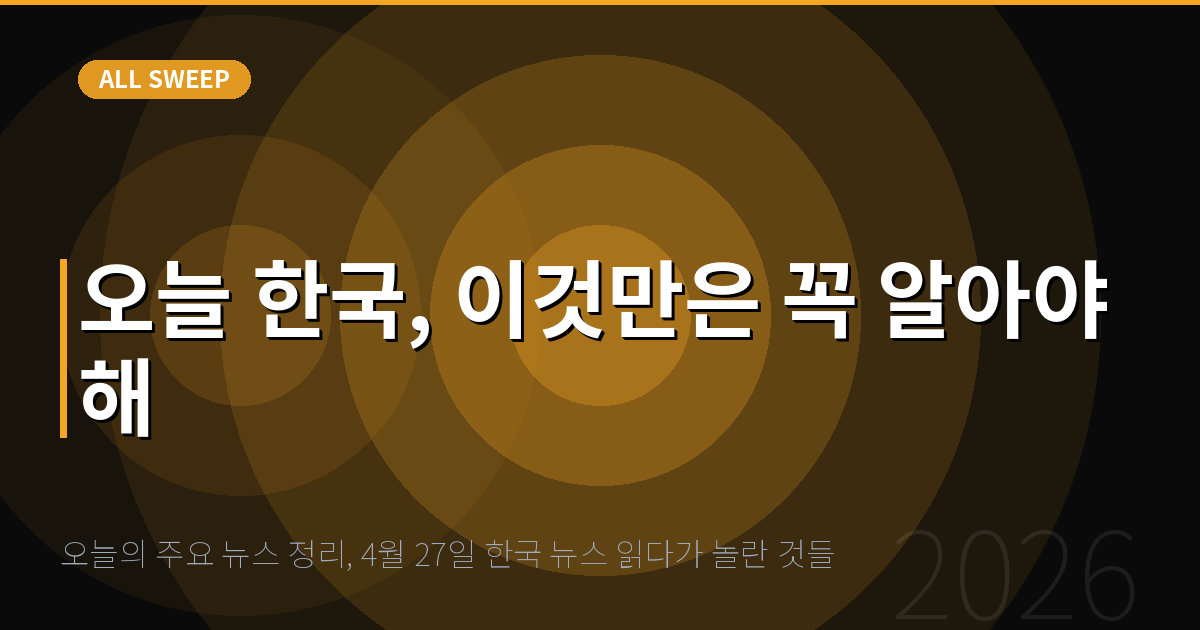 오늘의 주요 뉴스 정리, 4월 27일 한국 뉴스 읽다가 놀란 것들 — 오늘 한국, 이것만은 꼭 알아야 해