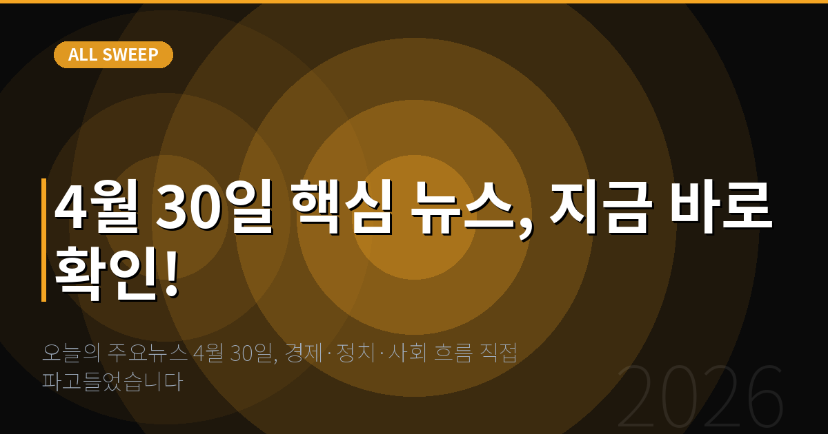 오늘의 주요뉴스 4월 30일, 경제·정치·사회 흐름 직접 파고들었습니다 — 4월 30일 핵심 뉴스, 지금 바로 확인!