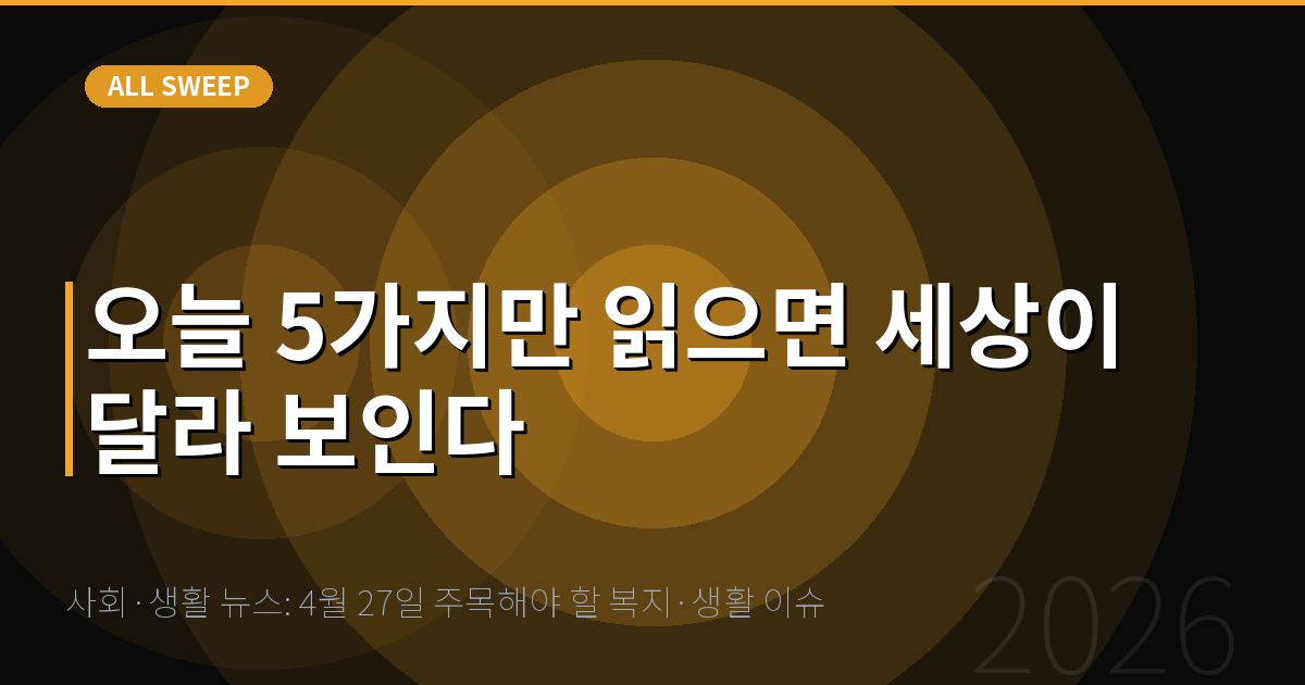 사회·생활 뉴스: 4월 27일 주목해야 할 복지·생활 이슈 — 오늘 5가지만 읽으면 세상이 달라 보인다