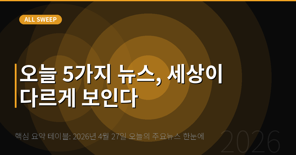 핵심 요약 테이블: 2026년 4월 27일 오늘의 주요뉴스 한눈에 — 오늘 5가지 뉴스, 세상이 다르게 보인다