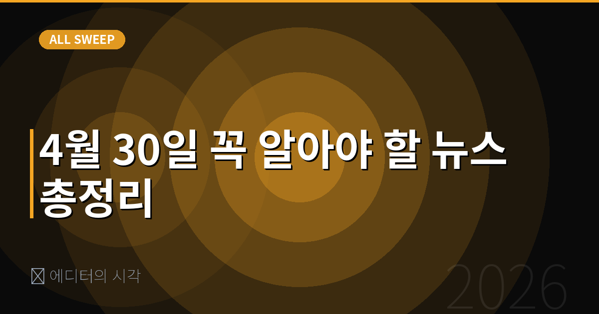 ✍️ 에디터의 시각 — 4월 30일 꼭 알아야 할 뉴스 총정리
