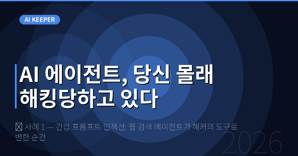 🔍 사례 1 — 간접 프롬프트 인젝션: 웹 검색 에이전트가 해커의 도구로 변한 순간 — AI 에이전트, 당신 몰래 해킹당하고 있다