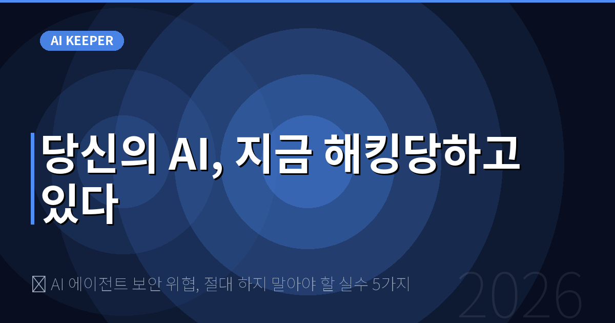 🔍 AI 에이전트 보안 위협, 절대 하지 말아야 할 실수 5가지 — 당신의 AI, 지금 해킹당하고 있다