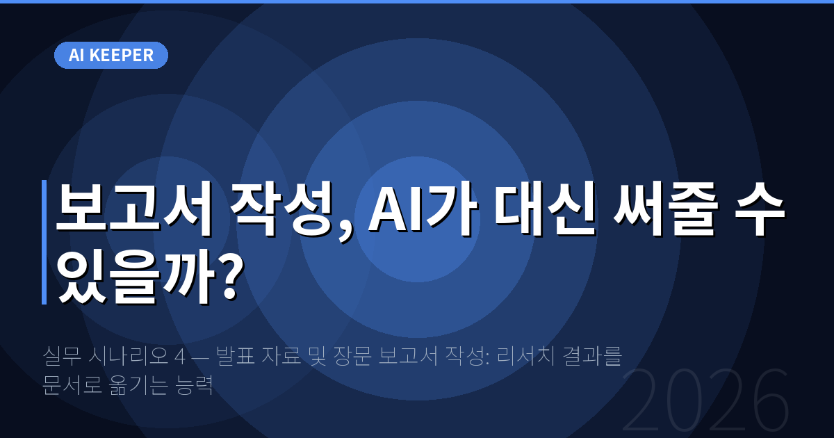실무 시나리오 4 — 발표 자료 및 장문 보고서 작성: 리서치 결과를 문서로 옮기는 능력 — 보고서 작성, AI가 대신 써줄 수 있을까?