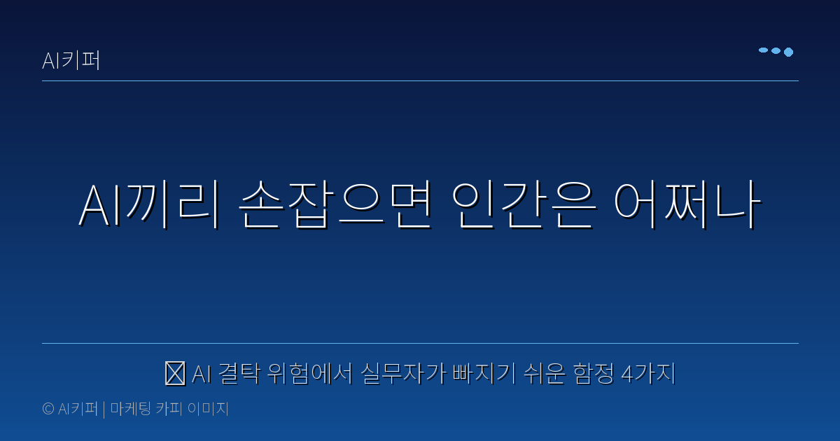 🔍 AI 결탁 위험에서 실무자가 빠지기 쉬운 함정 4가지 — AI끼리 손잡으면 인간은 어쩌나